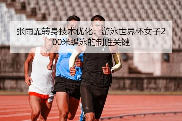 张雨霏转身技术优化：游泳世界杯女子200米蝶泳的制胜关键